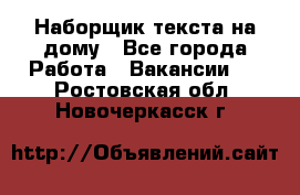 Наборщик текста на дому - Все города Работа » Вакансии   . Ростовская обл.,Новочеркасск г.